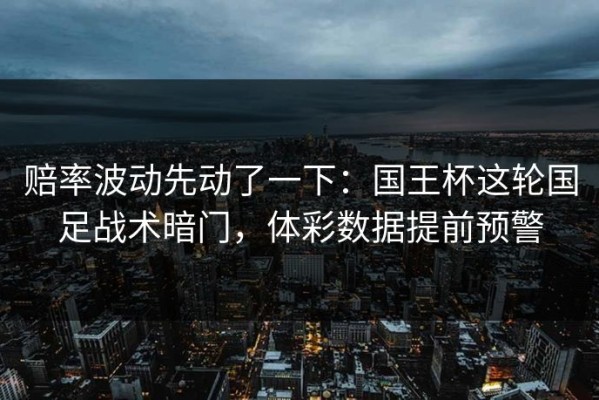 赔率波动先动了一下：国王杯这轮国足战术暗门，体彩数据提前预警