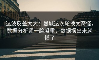 这波反差太大：曼城这次轮换太奇怪，数据分析师一脸凝重，数据摆出来就懂了