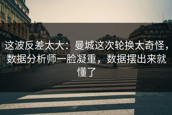 这波反差太大：曼城这次轮换太奇怪，数据分析师一脸凝重，数据摆出来就懂了