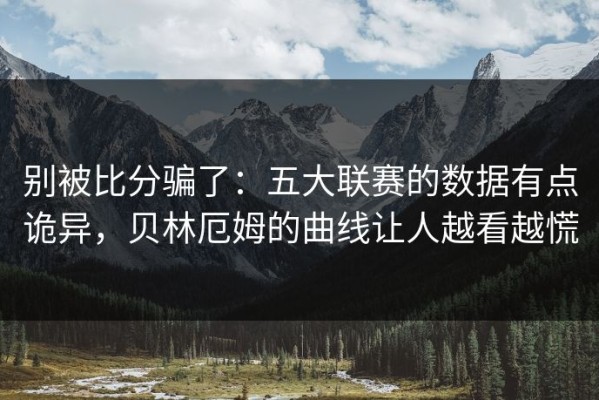 别被比分骗了：五大联赛的数据有点诡异，贝林厄姆的曲线让人越看越慌