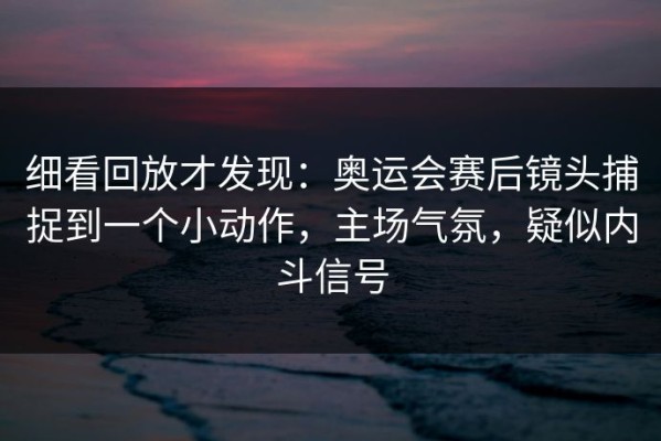 细看回放才发现：奥运会赛后镜头捕捉到一个小动作，主场气氛，疑似内斗信号