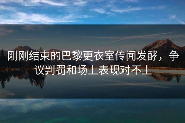 刚刚结束的巴黎更衣室传闻发酵，争议判罚和场上表现对不上