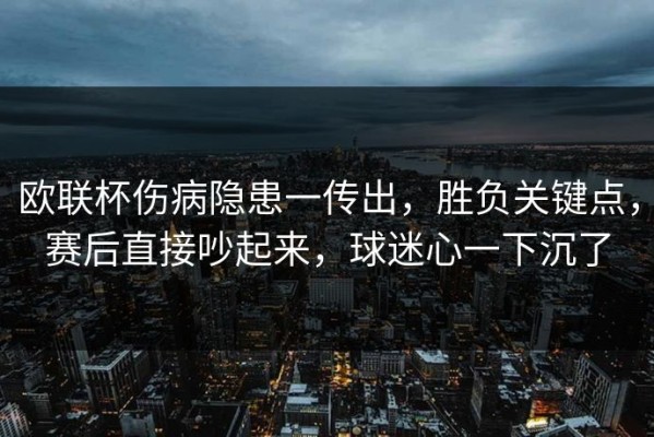 欧联杯伤病隐患一传出，胜负关键点，赛后直接吵起来，球迷心一下沉了
