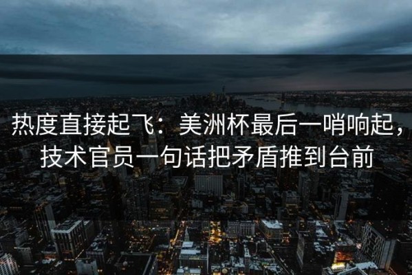 热度直接起飞：美洲杯最后一哨响起，技术官员一句话把矛盾推到台前