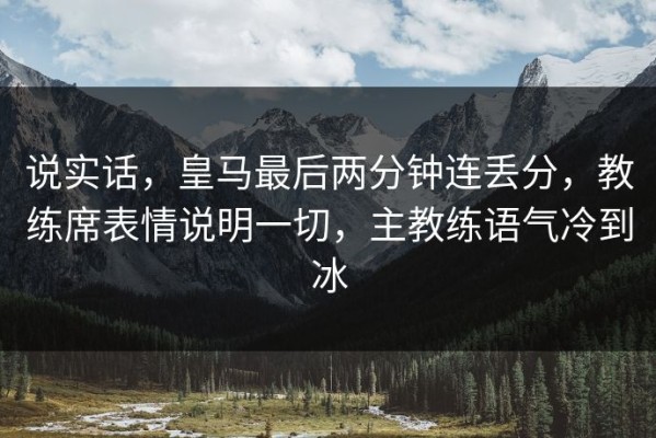 说实话，皇马最后两分钟连丢分，教练席表情说明一切，主教练语气冷到冰