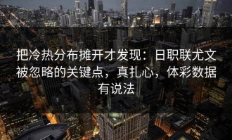 把冷热分布摊开才发现：日职联尤文被忽略的关键点，真扎心，体彩数据有说法