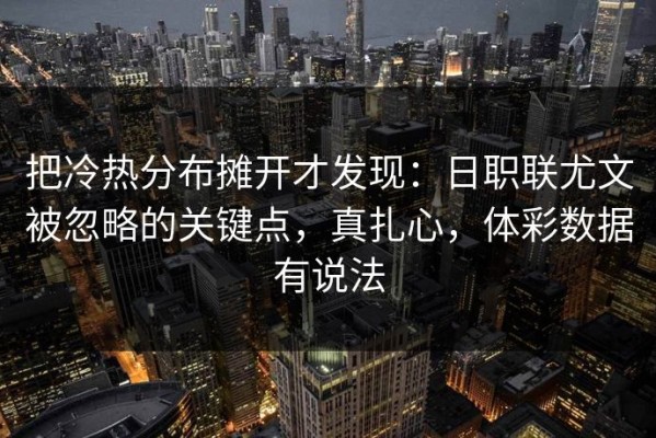 把冷热分布摊开才发现：日职联尤文被忽略的关键点，真扎心，体彩数据有说法