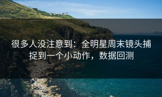 很多人没注意到：全明星周末镜头捕捉到一个小动作，数据回测