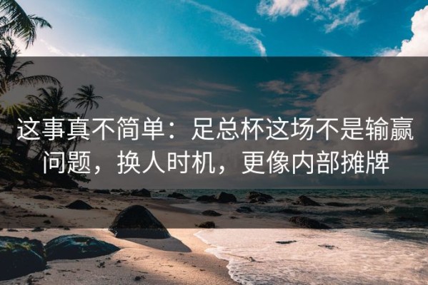 这事真不简单：足总杯这场不是输赢问题，换人时机，更像内部摊牌