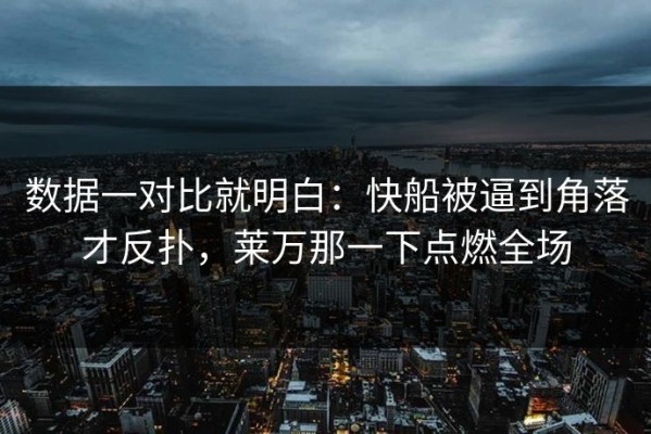 数据一对比就明白：快船被逼到角落才反扑，莱万那一下点燃全场