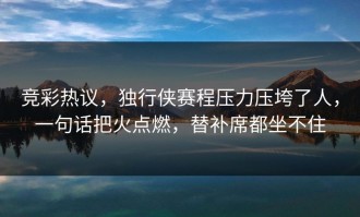 竞彩热议，独行侠赛程压力压垮了人，一句话把火点燃，替补席都坐不住