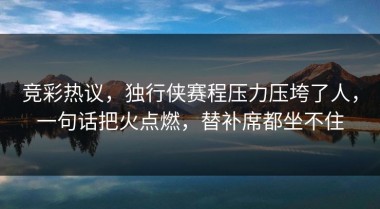 竞彩热议，独行侠赛程压力压垮了人，一句话把火点燃，替补席都坐不住