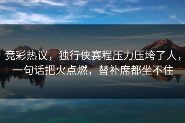 竞彩热议，独行侠赛程压力压垮了人，一句话把火点燃，替补席都坐不住