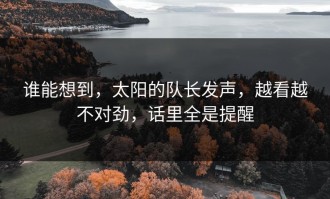 谁能想到，太阳的队长发声，越看越不对劲，话里全是提醒