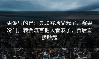更诡异的是：曼联客场又栽了，赛果冷门，转会流言把人看麻了，赛后直接吵起