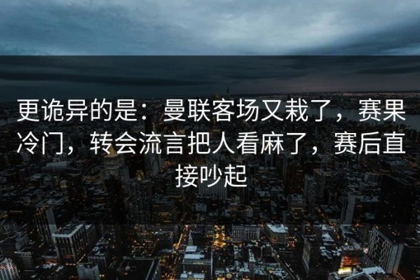 更诡异的是：曼联客场又栽了，赛果冷门，转会流言把人看麻了，赛后直接吵起
