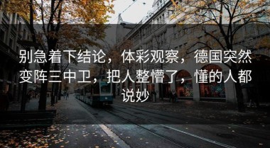 别急着下结论，体彩观察，德国突然变阵三中卫，把人整懵了，懂的人都说妙