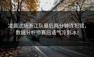 凌晨这场浙江队最后两分钟连犯错，数据分析师赛后语气冷到冰！
