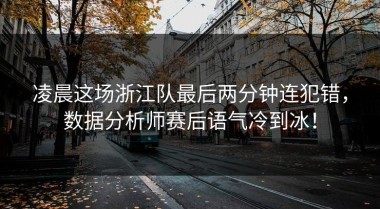 凌晨这场浙江队最后两分钟连犯错，数据分析师赛后语气冷到冰！