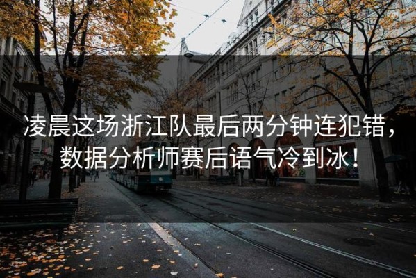 凌晨这场浙江队最后两分钟连犯错，数据分析师赛后语气冷到冰！