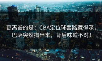 更离谱的是：CBA定位球套路藏得深，巴萨突然掏出来，背后味道不对！