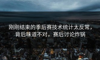 刚刚结束的季后赛技术统计太反常，背后味道不对，赛后讨论炸锅