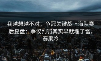 我越想越不对：争冠关键战上海队赛后复盘：争议判罚其实早就埋了雷，赛果冷