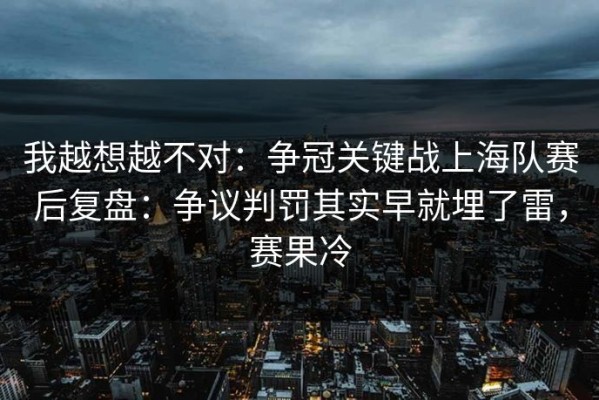 我越想越不对：争冠关键战上海队赛后复盘：争议判罚其实早就埋了雷，赛果冷