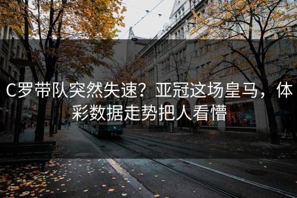 C罗带队突然失速？亚冠这场皇马，体彩数据走势把人看懵