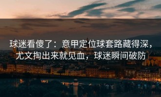 球迷看傻了：意甲定位球套路藏得深，尤文掏出来就见血，球迷瞬间破防