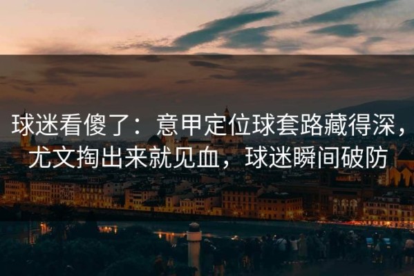 球迷看傻了：意甲定位球套路藏得深，尤文掏出来就见血，球迷瞬间破防