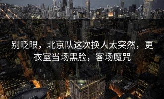 别眨眼，北京队这次换人太突然，更衣室当场黑脸，客场魔咒