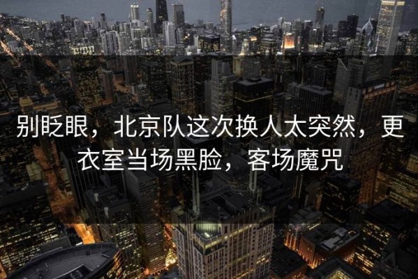 别眨眼，北京队这次换人太突然，更衣室当场黑脸，客场魔咒