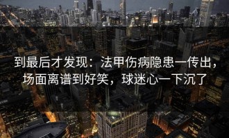 到最后才发现：法甲伤病隐患一传出，场面离谱到好笑，球迷心一下沉了