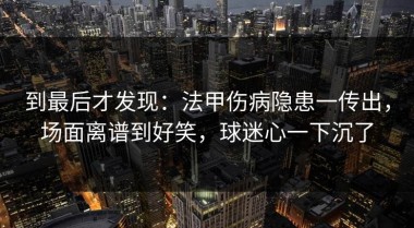 到最后才发现：法甲伤病隐患一传出，场面离谱到好笑，球迷心一下沉了