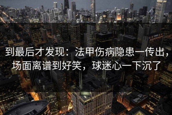 到最后才发现：法甲伤病隐患一传出，场面离谱到好笑，球迷心一下沉了