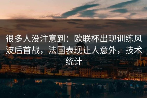 很多人没注意到：欧联杯出现训练风波后首战，法国表现让人意外，技术统计