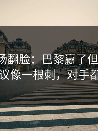 有人当场翻脸：巴黎赢了但不踏实，补时争议像一根刺，对手都看愣了