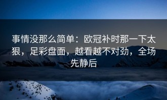事情没那么简单：欧冠补时那一下太狠，足彩盘面，越看越不对劲，全场先静后