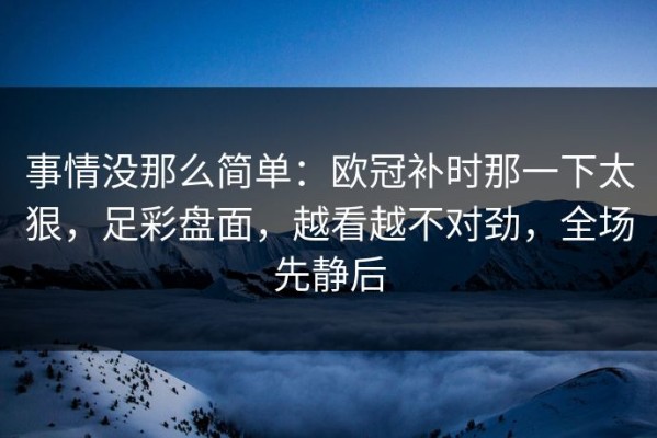 事情没那么简单：欧冠补时那一下太狠，足彩盘面，越看越不对劲，全场先静后