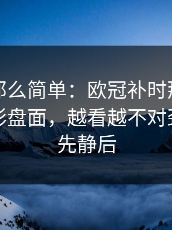 事情没那么简单：欧冠补时那一下太狠，足彩盘面，越看越不对劲，全场先静后