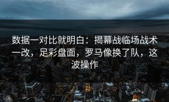 数据一对比就明白：揭幕战临场战术一改，足彩盘面，罗马像换了队，这波操作