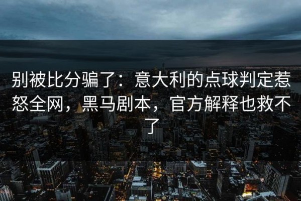 别被比分骗了：意大利的点球判定惹怒全网，黑马剧本，官方解释也救不了