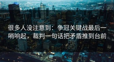 很多人没注意到：争冠关键战最后一哨响起，裁判一句话把矛盾推到台前