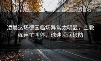 凌晨这场德国临场异常太明显，主教练连忙叫停，球迷瞬间破防