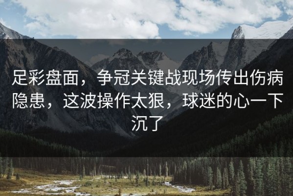 足彩盘面，争冠关键战现场传出伤病隐患，这波操作太狠，球迷的心一下沉了