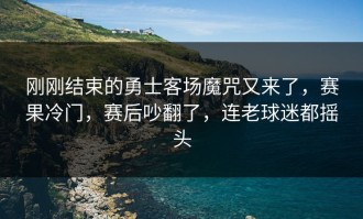 刚刚结束的勇士客场魔咒又来了，赛果冷门，赛后吵翻了，连老球迷都摇头