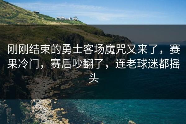 刚刚结束的勇士客场魔咒又来了，赛果冷门，赛后吵翻了，连老球迷都摇头