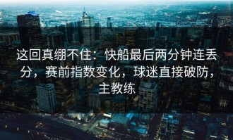 这回真绷不住：快船最后两分钟连丢分，赛前指数变化，球迷直接破防，主教练