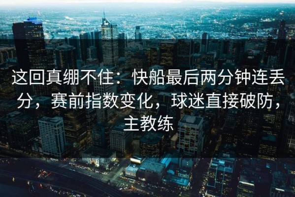 这回真绷不住：快船最后两分钟连丢分，赛前指数变化，球迷直接破防，主教练